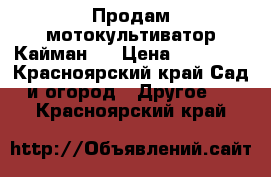 Продам мотокультиватор Кайман.  › Цена ­ 25 000 - Красноярский край Сад и огород » Другое   . Красноярский край